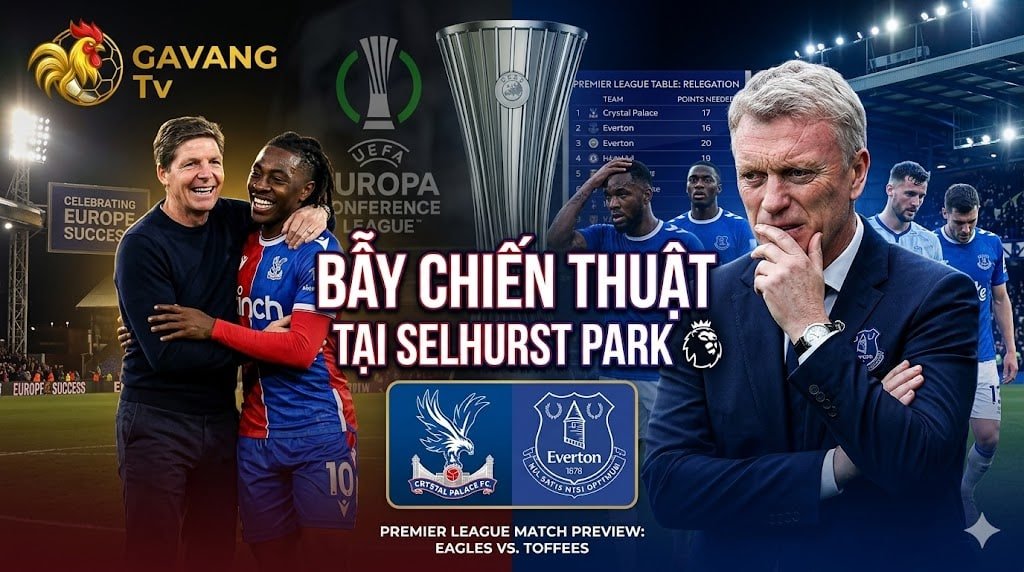 Nhận định Crystal Palace vs Everton vòng 36 Ngoại hạng Anh, bẫy chiến thuật và bối cảnh trận đấu cùng chuyên gia Gavang TV.